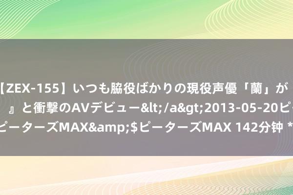 【ZEX-155】いつも脇役ばかりの現役声優「蘭」が『私も主役になりたい！』と衝撃のAVデビュー</a>2013-05-20ピーターズMAX&$ピーターズMAX 142分钟 *ST宁科录得9天6板