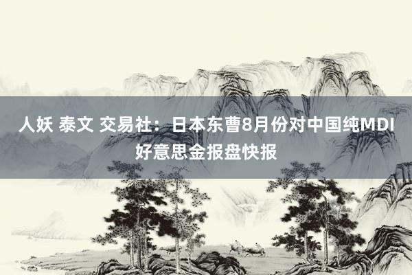 人妖 泰文 交易社：日本东曹8月份对中国纯MDI好意思金报盘快报